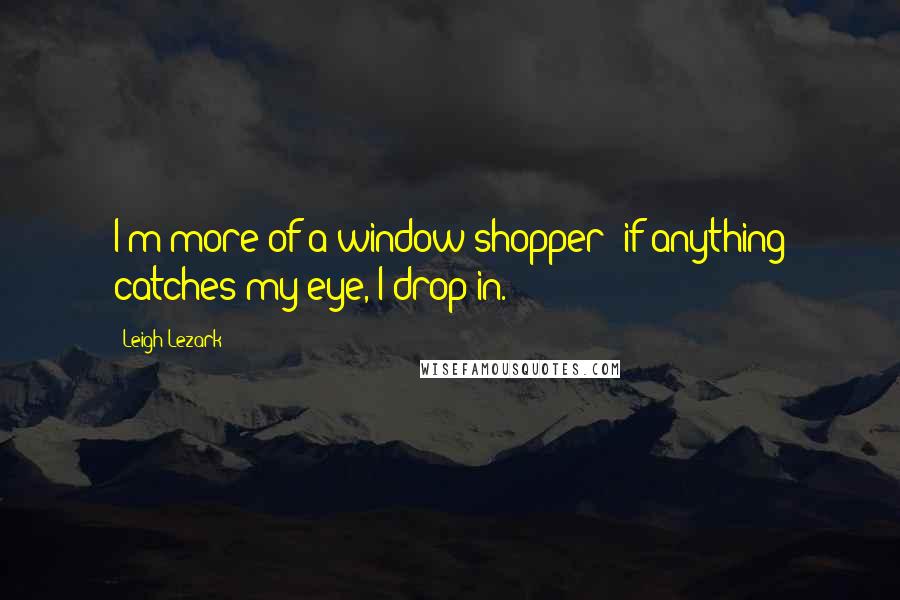 Leigh Lezark Quotes: I'm more of a window-shopper; if anything catches my eye, I drop in.