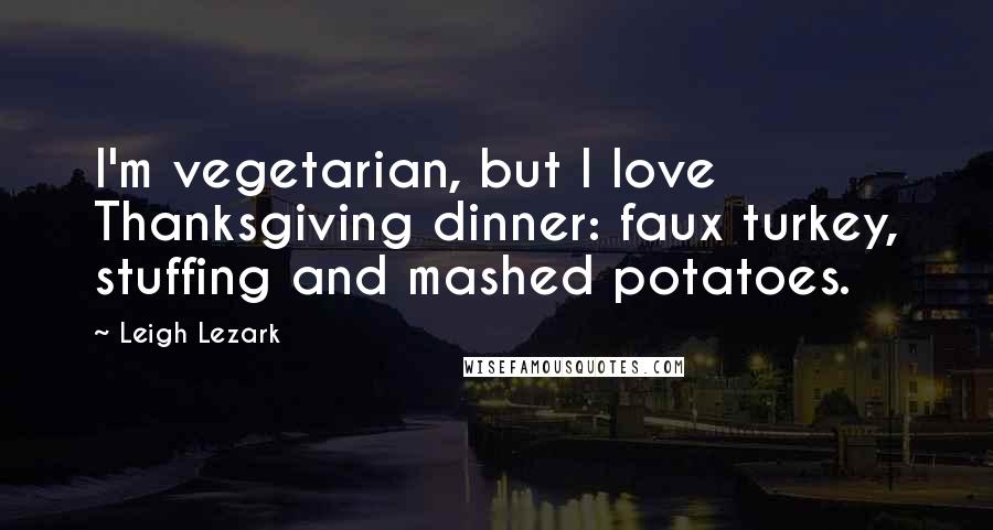 Leigh Lezark Quotes: I'm vegetarian, but I love Thanksgiving dinner: faux turkey, stuffing and mashed potatoes.