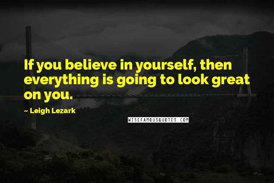 Leigh Lezark Quotes: If you believe in yourself, then everything is going to look great on you.