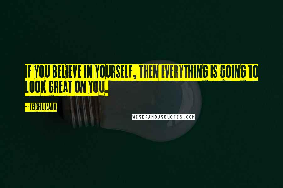 Leigh Lezark Quotes: If you believe in yourself, then everything is going to look great on you.