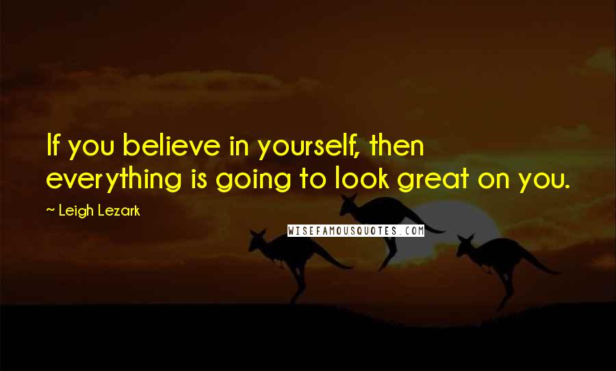 Leigh Lezark Quotes: If you believe in yourself, then everything is going to look great on you.