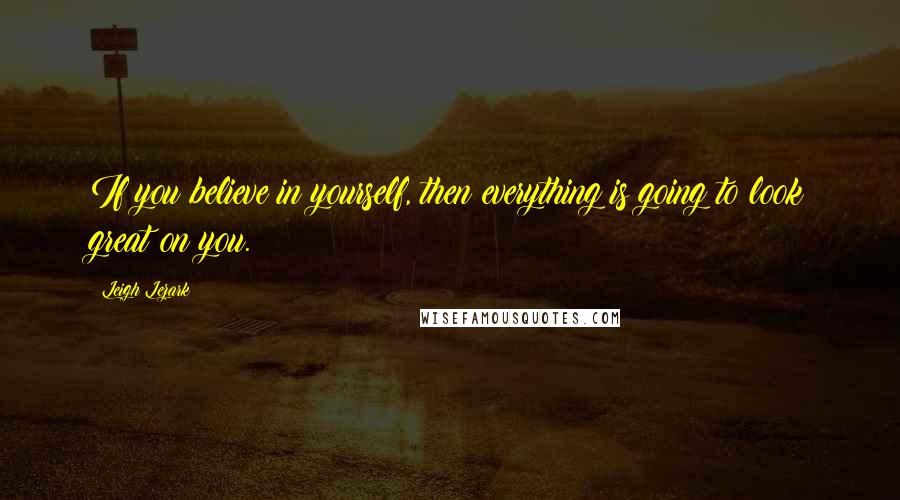 Leigh Lezark Quotes: If you believe in yourself, then everything is going to look great on you.