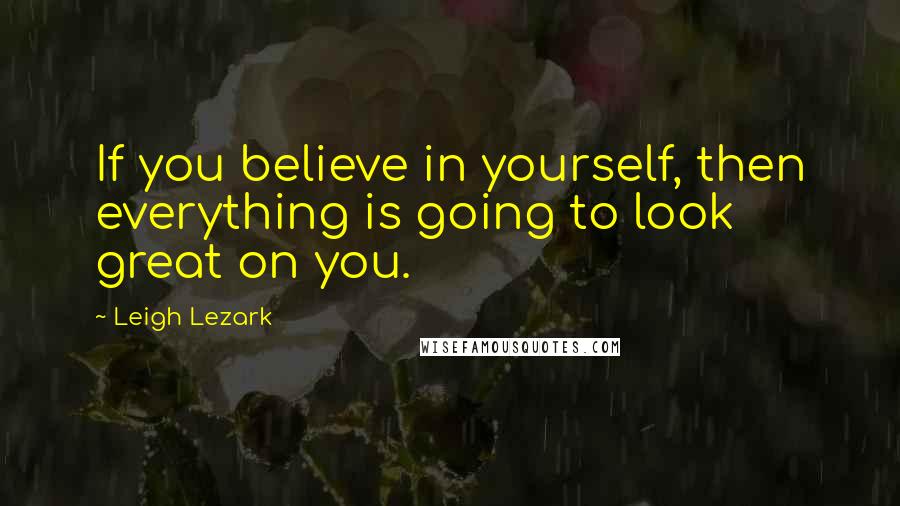 Leigh Lezark Quotes: If you believe in yourself, then everything is going to look great on you.