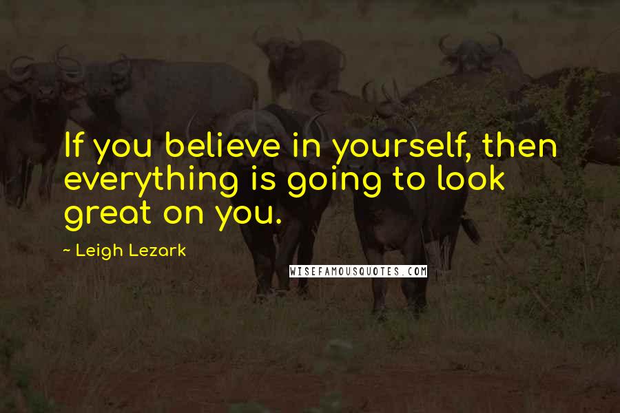 Leigh Lezark Quotes: If you believe in yourself, then everything is going to look great on you.