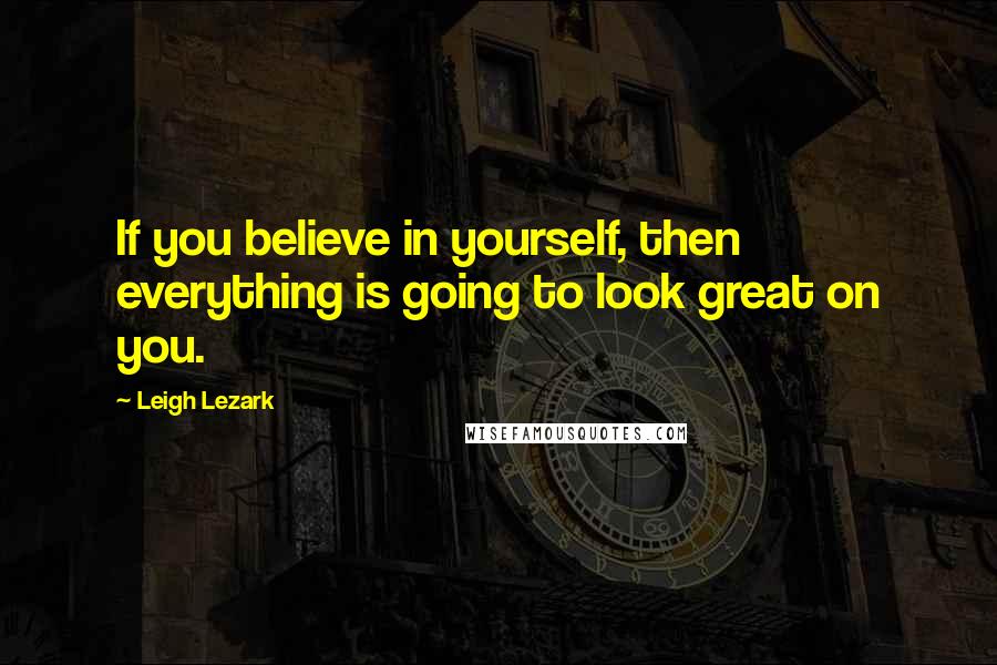 Leigh Lezark Quotes: If you believe in yourself, then everything is going to look great on you.