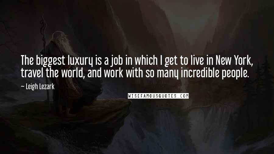 Leigh Lezark Quotes: The biggest luxury is a job in which I get to live in New York, travel the world, and work with so many incredible people.