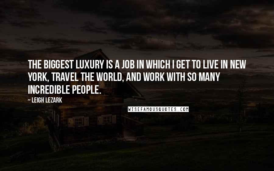 Leigh Lezark Quotes: The biggest luxury is a job in which I get to live in New York, travel the world, and work with so many incredible people.