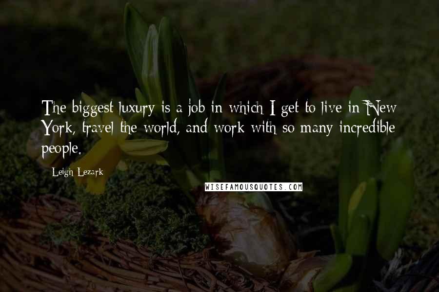 Leigh Lezark Quotes: The biggest luxury is a job in which I get to live in New York, travel the world, and work with so many incredible people.