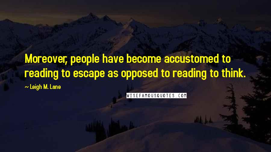 Leigh M. Lane Quotes: Moreover, people have become accustomed to reading to escape as opposed to reading to think.