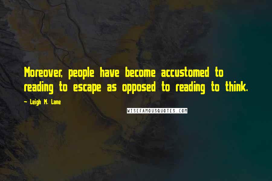 Leigh M. Lane Quotes: Moreover, people have become accustomed to reading to escape as opposed to reading to think.