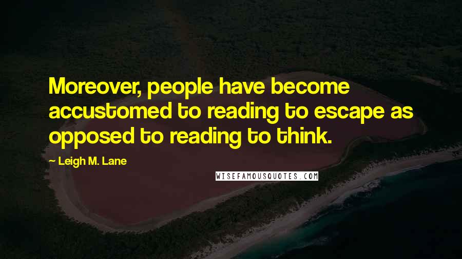 Leigh M. Lane Quotes: Moreover, people have become accustomed to reading to escape as opposed to reading to think.