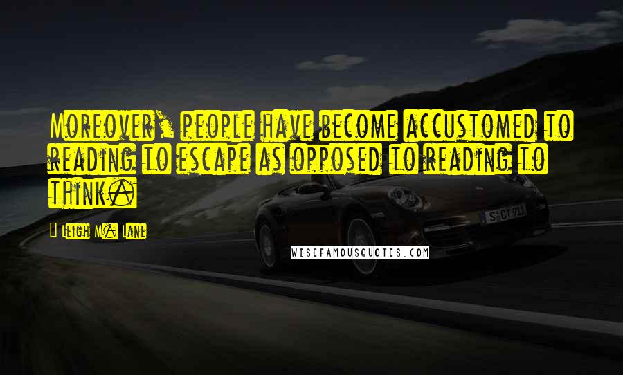 Leigh M. Lane Quotes: Moreover, people have become accustomed to reading to escape as opposed to reading to think.