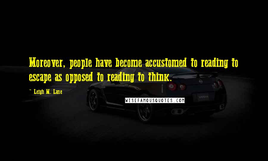 Leigh M. Lane Quotes: Moreover, people have become accustomed to reading to escape as opposed to reading to think.