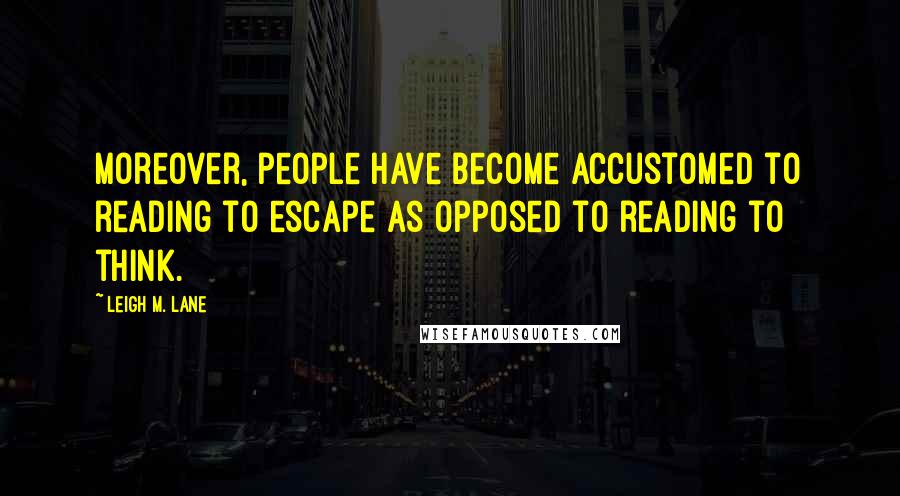 Leigh M. Lane Quotes: Moreover, people have become accustomed to reading to escape as opposed to reading to think.