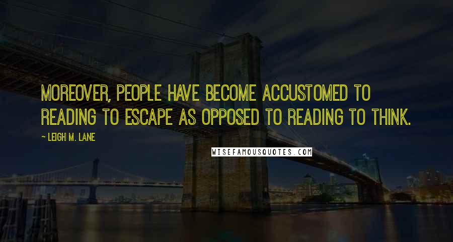 Leigh M. Lane Quotes: Moreover, people have become accustomed to reading to escape as opposed to reading to think.