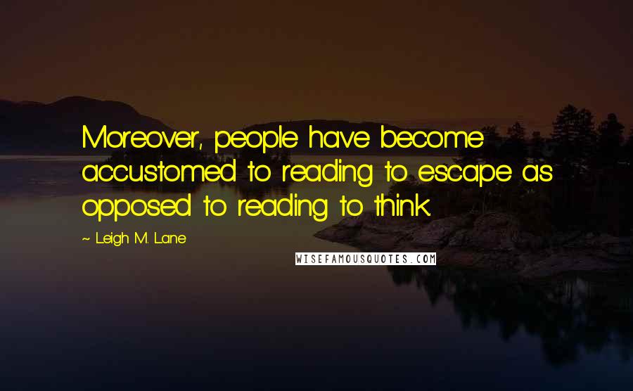 Leigh M. Lane Quotes: Moreover, people have become accustomed to reading to escape as opposed to reading to think.