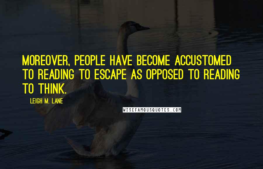 Leigh M. Lane Quotes: Moreover, people have become accustomed to reading to escape as opposed to reading to think.