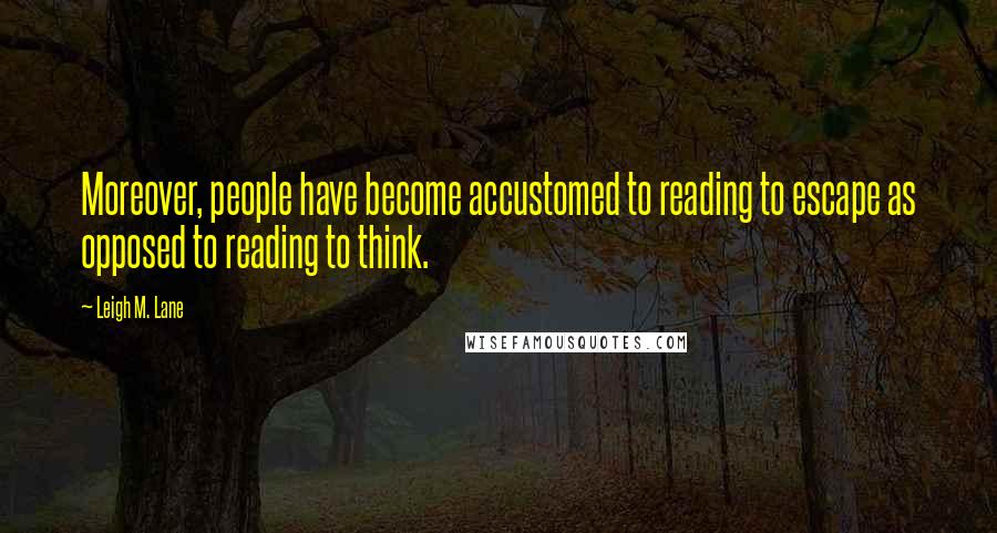 Leigh M. Lane Quotes: Moreover, people have become accustomed to reading to escape as opposed to reading to think.