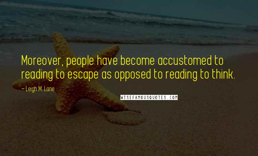 Leigh M. Lane Quotes: Moreover, people have become accustomed to reading to escape as opposed to reading to think.