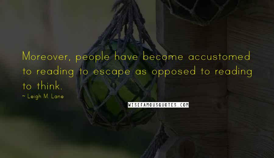 Leigh M. Lane Quotes: Moreover, people have become accustomed to reading to escape as opposed to reading to think.