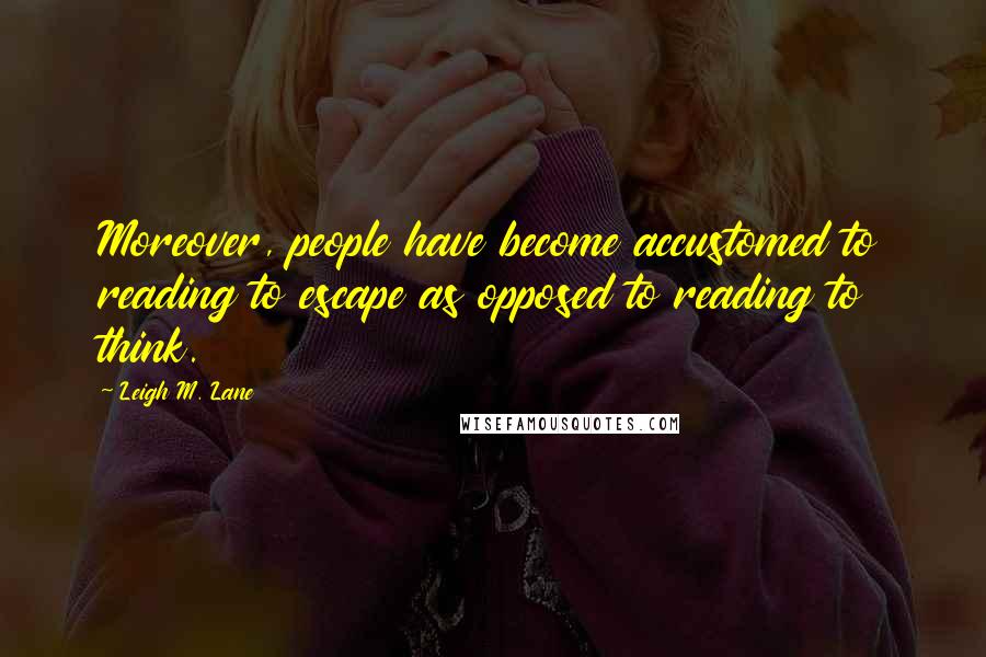 Leigh M. Lane Quotes: Moreover, people have become accustomed to reading to escape as opposed to reading to think.