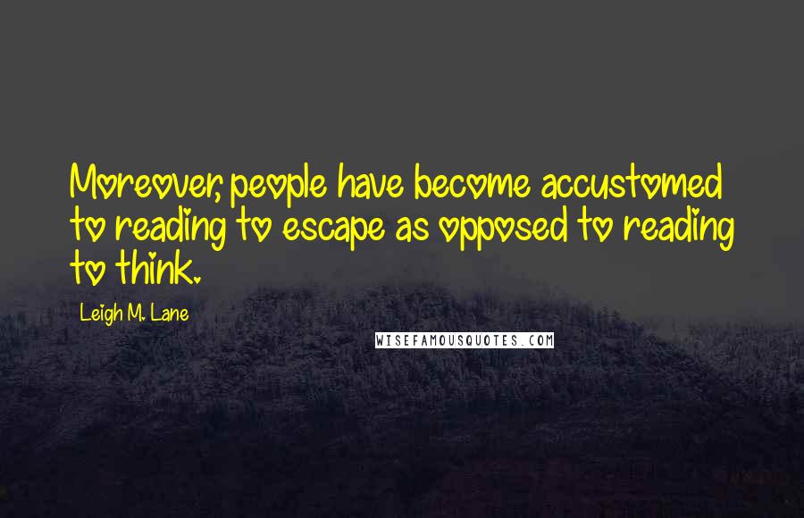 Leigh M. Lane Quotes: Moreover, people have become accustomed to reading to escape as opposed to reading to think.