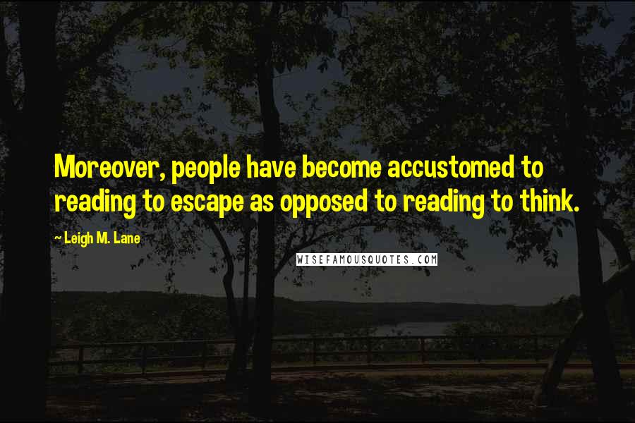 Leigh M. Lane Quotes: Moreover, people have become accustomed to reading to escape as opposed to reading to think.