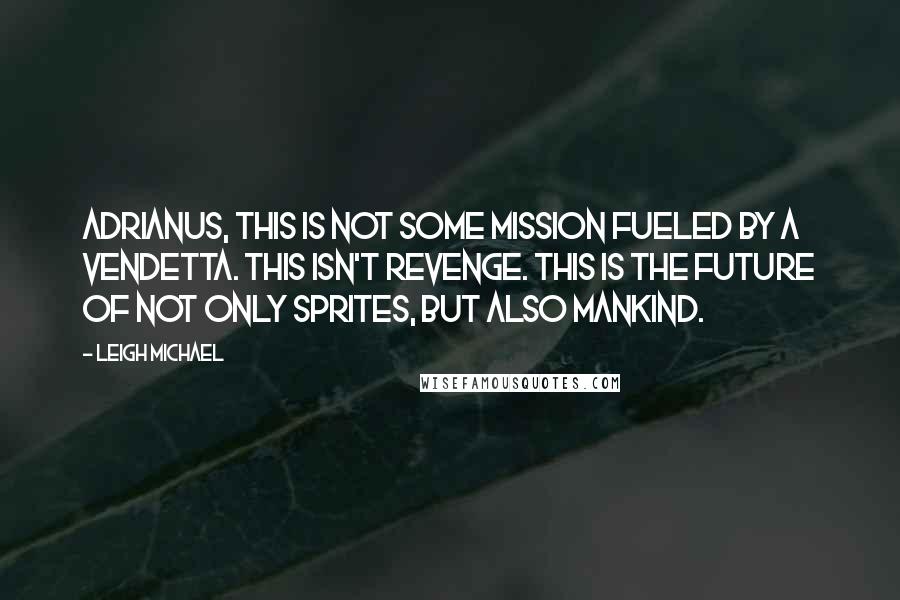 Leigh Michael Quotes: Adrianus, this is not some mission fueled by a vendetta. This isn't revenge. This is the future of not only sprites, but also mankind.
