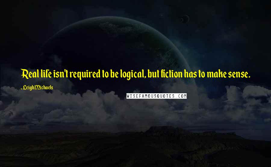 Leigh Michaels Quotes: Real life isn't required to be logical, but fiction has to make sense.