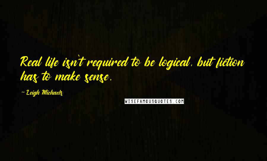 Leigh Michaels Quotes: Real life isn't required to be logical, but fiction has to make sense.