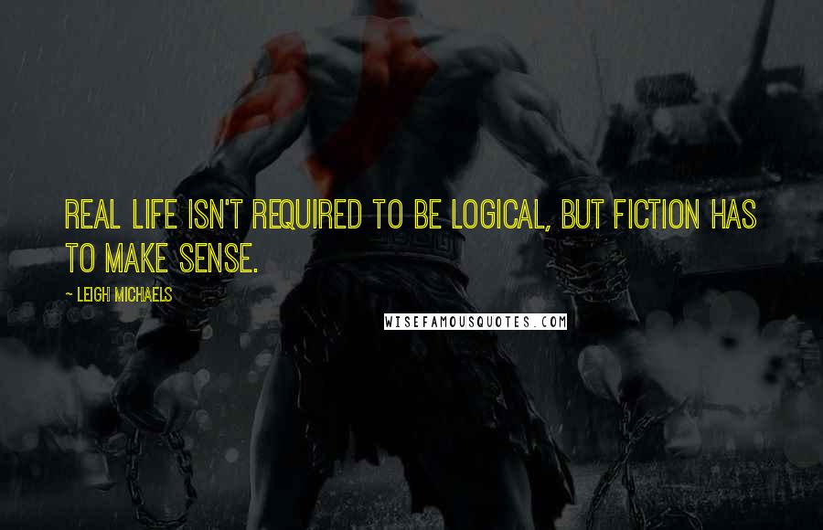 Leigh Michaels Quotes: Real life isn't required to be logical, but fiction has to make sense.