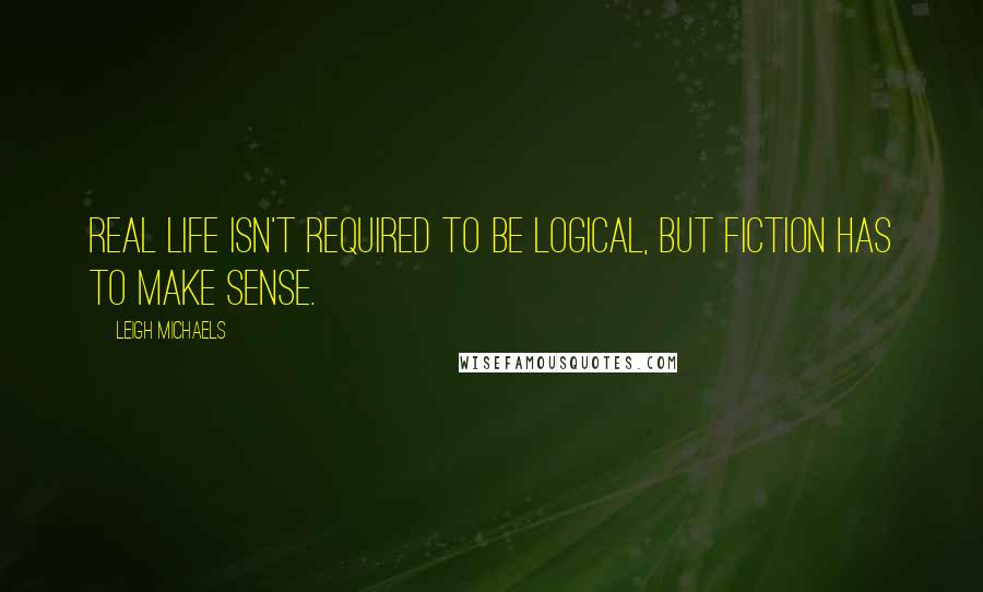 Leigh Michaels Quotes: Real life isn't required to be logical, but fiction has to make sense.