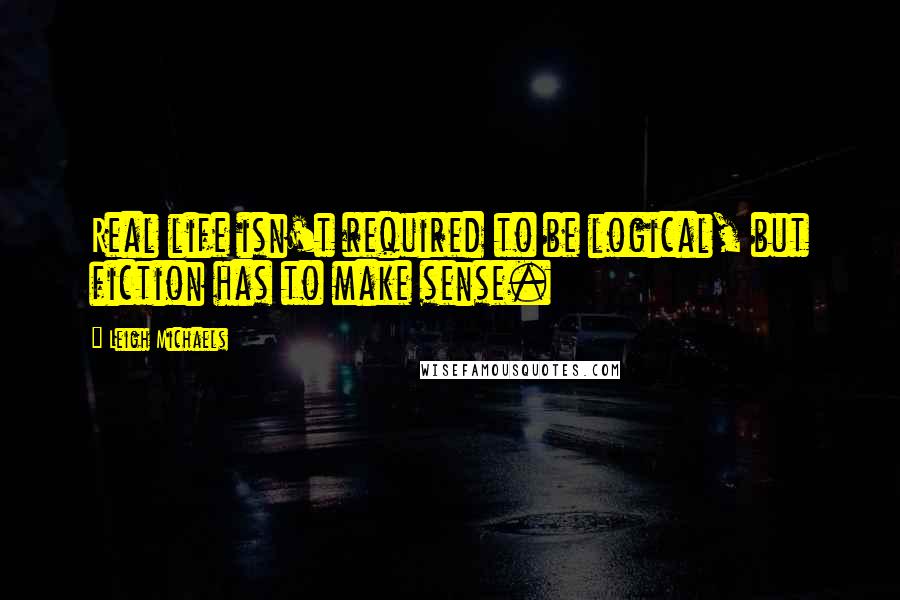 Leigh Michaels Quotes: Real life isn't required to be logical, but fiction has to make sense.