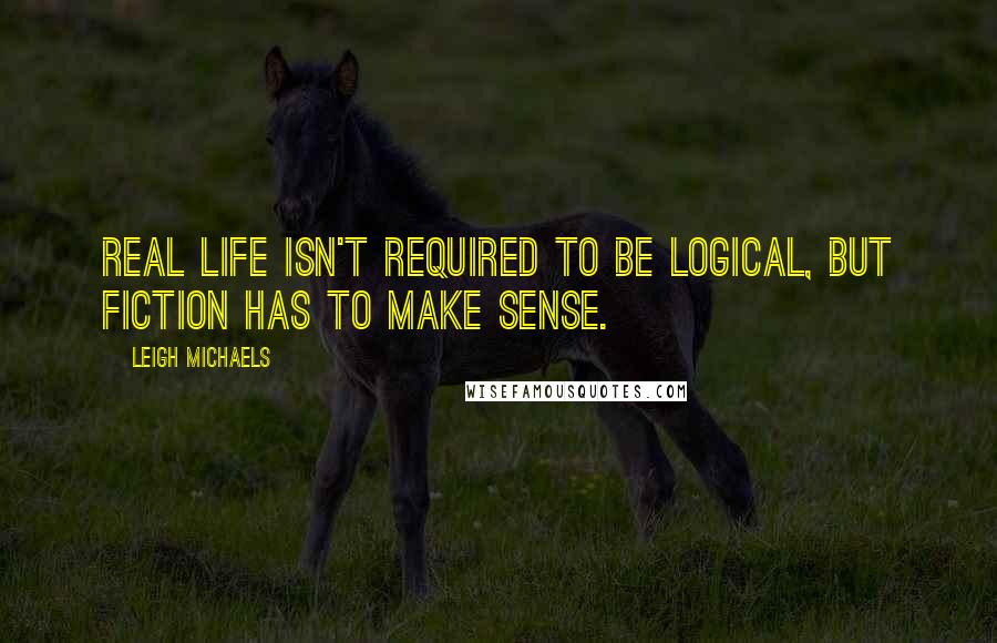 Leigh Michaels Quotes: Real life isn't required to be logical, but fiction has to make sense.