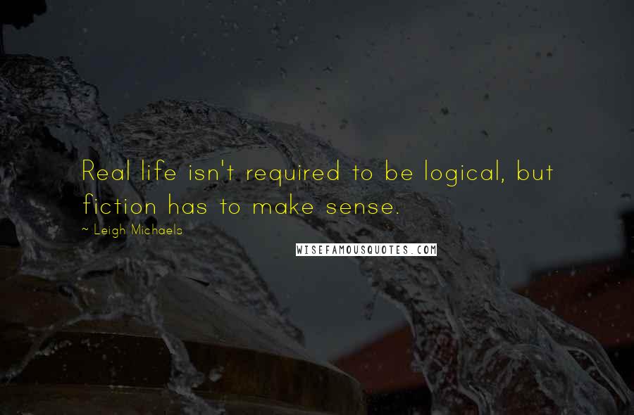 Leigh Michaels Quotes: Real life isn't required to be logical, but fiction has to make sense.