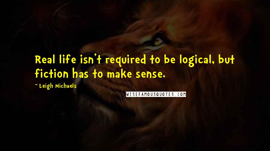 Leigh Michaels Quotes: Real life isn't required to be logical, but fiction has to make sense.