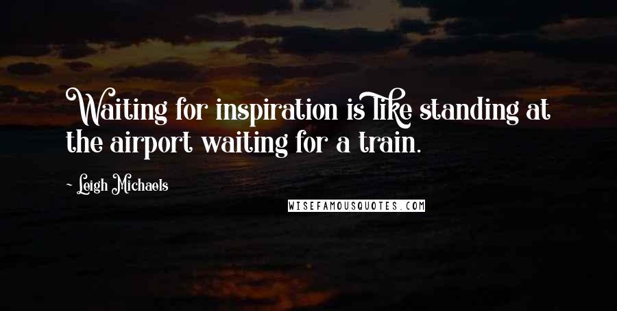 Leigh Michaels Quotes: Waiting for inspiration is like standing at the airport waiting for a train.