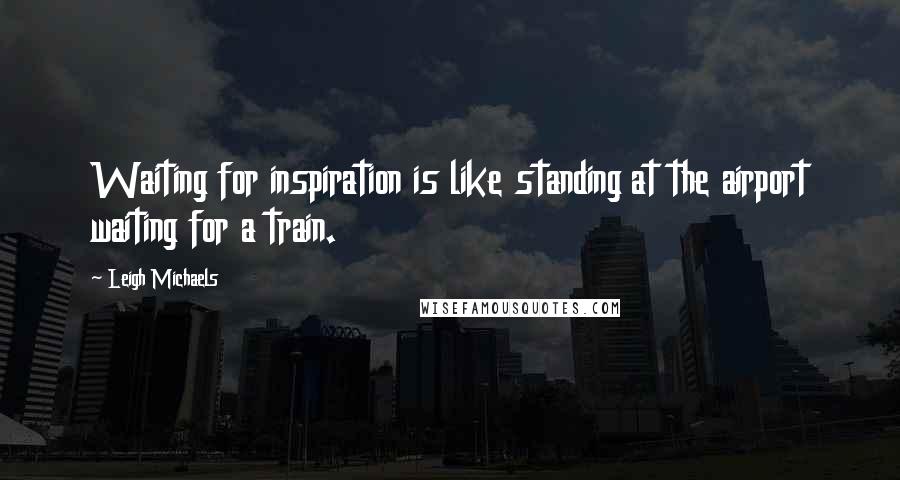 Leigh Michaels Quotes: Waiting for inspiration is like standing at the airport waiting for a train.