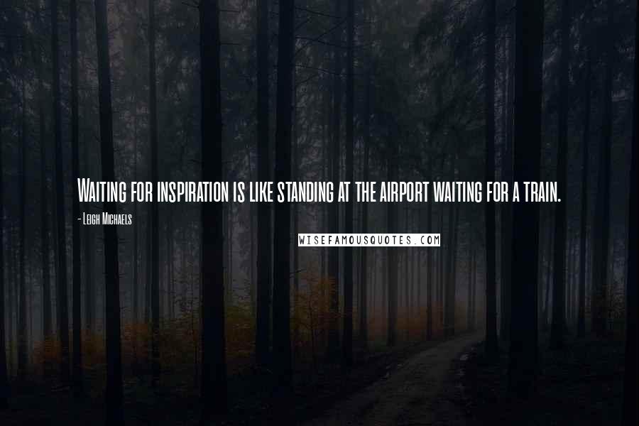 Leigh Michaels Quotes: Waiting for inspiration is like standing at the airport waiting for a train.