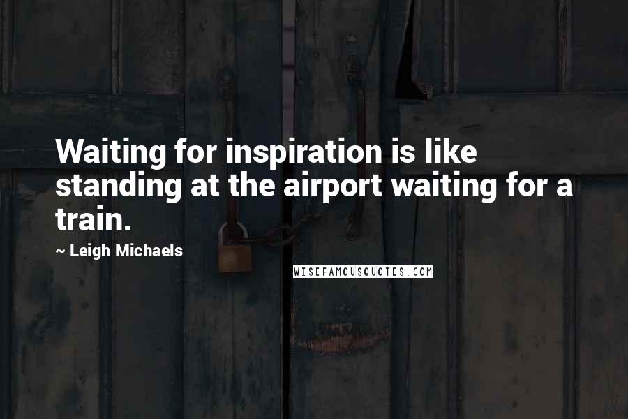 Leigh Michaels Quotes: Waiting for inspiration is like standing at the airport waiting for a train.