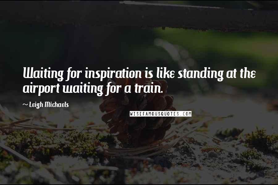 Leigh Michaels Quotes: Waiting for inspiration is like standing at the airport waiting for a train.