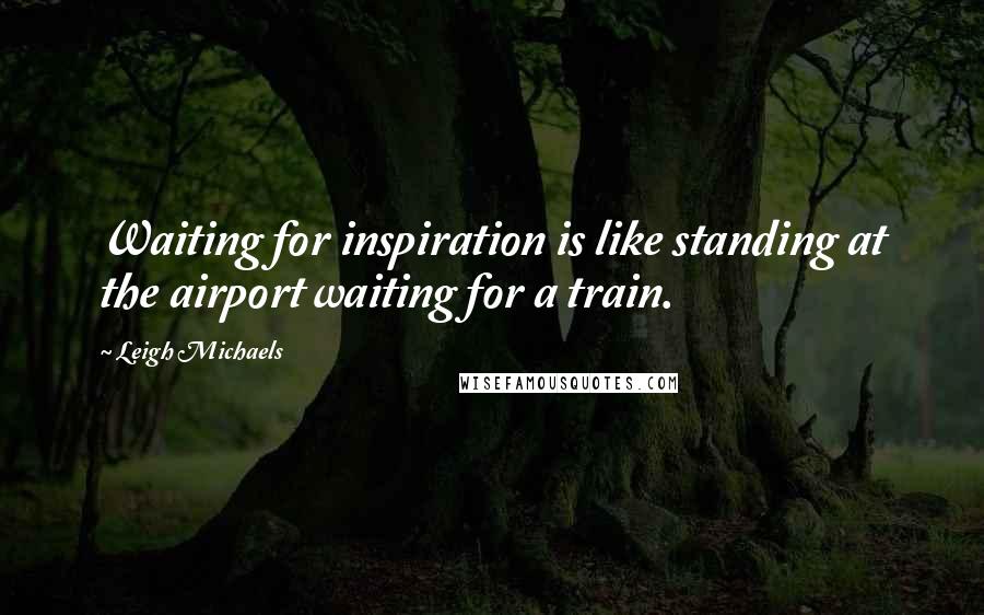 Leigh Michaels Quotes: Waiting for inspiration is like standing at the airport waiting for a train.