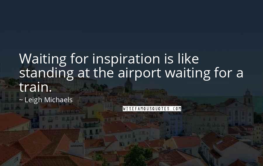 Leigh Michaels Quotes: Waiting for inspiration is like standing at the airport waiting for a train.