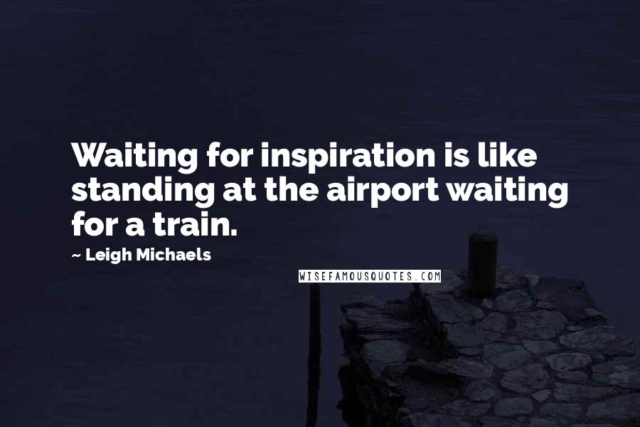 Leigh Michaels Quotes: Waiting for inspiration is like standing at the airport waiting for a train.