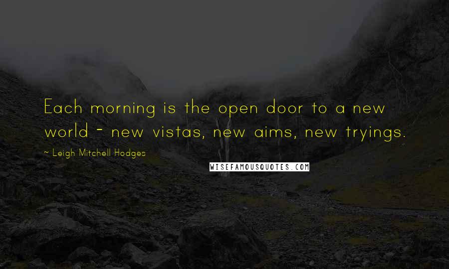 Leigh Mitchell Hodges Quotes: Each morning is the open door to a new world - new vistas, new aims, new tryings.