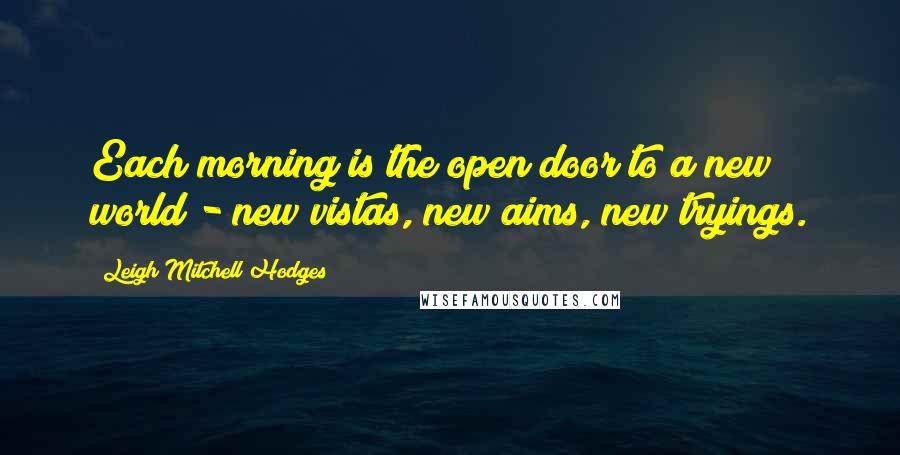 Leigh Mitchell Hodges Quotes: Each morning is the open door to a new world - new vistas, new aims, new tryings.