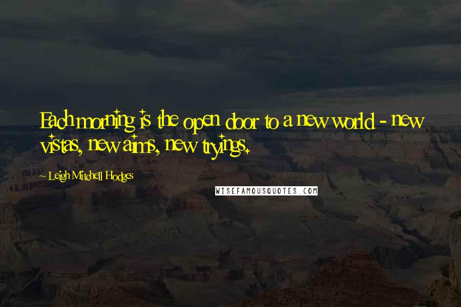 Leigh Mitchell Hodges Quotes: Each morning is the open door to a new world - new vistas, new aims, new tryings.