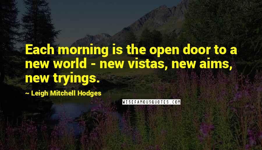 Leigh Mitchell Hodges Quotes: Each morning is the open door to a new world - new vistas, new aims, new tryings.