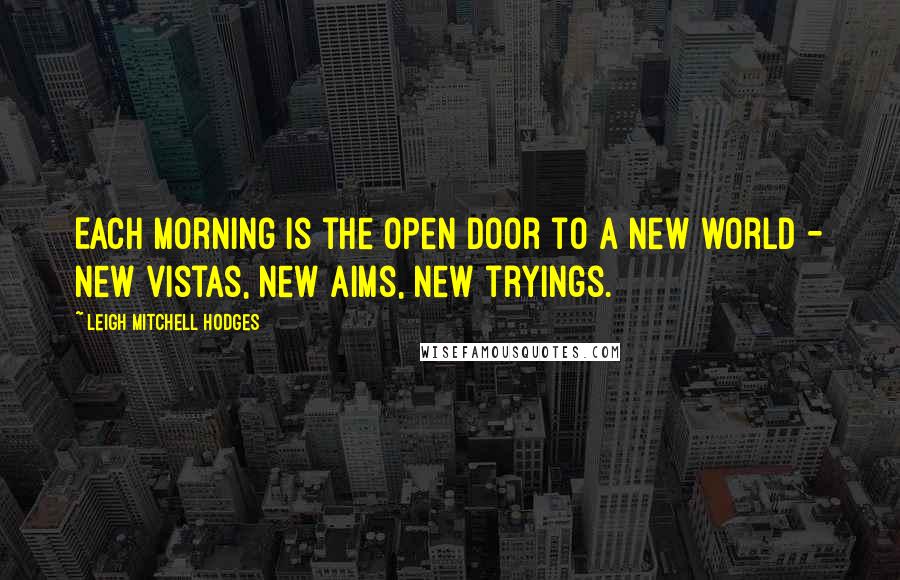 Leigh Mitchell Hodges Quotes: Each morning is the open door to a new world - new vistas, new aims, new tryings.