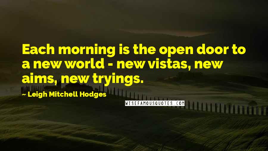 Leigh Mitchell Hodges Quotes: Each morning is the open door to a new world - new vistas, new aims, new tryings.